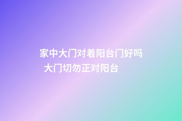 家中大门对着阳台门好吗  大门切勿正对阳台